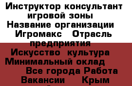 Инструктор-консультант игровой зоны › Название организации ­ Игромакс › Отрасль предприятия ­ Искусство, культура › Минимальный оклад ­ 13 000 - Все города Работа » Вакансии   . Крым,Алушта